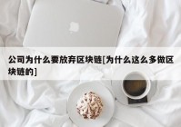 公司为什么要放弃区块链[为什么这么多做区块链的]