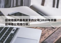 区块链国内最有前景的公司[2020年中国区块链公司排行榜]