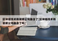 区块链技术和装修公司融合了[区块链技术和装修公司融合了吗]