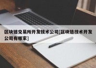 区块链交易所开发技术公司[区块链技术开发公司有哪家]