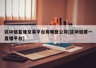 区块链直播交易平台有哪些公司[区块链第一直播平台]