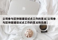 公司参与区块链建设试点工作的意义[公司参与区块链建设试点工作的意义和作用]