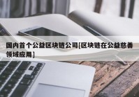 国内首个公益区块链公司[区块链在公益慈善领域应用]