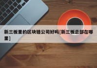 新三板里的区块链公司好吗[新三板总部在哪里]