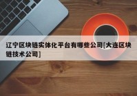 辽宁区块链实体化平台有哪些公司[大连区块链技术公司]