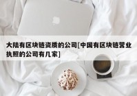 大陆有区块链资质的公司[中国有区块链营业执照的公司有几家]