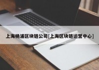 上海杨浦区块链公司[上海区块链运营中心]