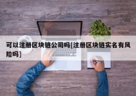 可以注册区块链公司吗[注册区块链实名有风险吗]