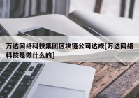 万达网络科技集团区块链公司达成[万达网络科技是做什么的]