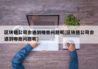 区块链公司会遇到哪些问题呢[区块链公司会遇到哪些问题呢]