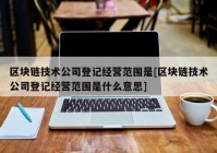 区块链技术公司登记经营范围是[区块链技术公司登记经营范围是什么意思]